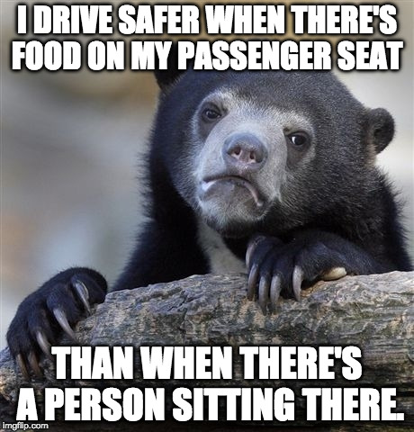 You too? | I DRIVE SAFER WHEN THERE'S FOOD ON MY PASSENGER SEAT; THAN WHEN THERE'S A PERSON SITTING THERE. | image tagged in memes,confession bear,fast food,bacon,drive | made w/ Imgflip meme maker