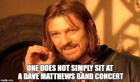 ONE DOES NOT SIMPLY SIT AT A DMB CONCERT | ONE DOES NOT SIMPLY SIT AT A DAVE MATTHEWS BAND CONCERT | image tagged in one does not simply,dmb,dave matthews band,one does not simply sit at a dmb concert,aragorn | made w/ Imgflip meme maker