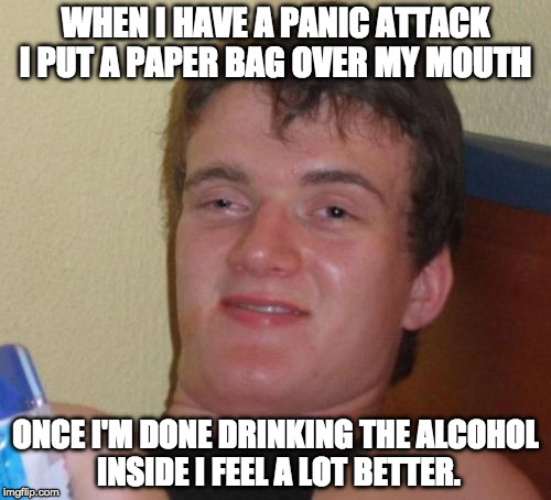 Works every time! | WHEN I HAVE A PANIC ATTACK I PUT A PAPER BAG OVER MY MOUTH; ONCE I'M DONE DRINKING THE ALCOHOL INSIDE I FEEL A LOT BETTER. | image tagged in memes,10 guy,drinking,bacon,panic | made w/ Imgflip meme maker