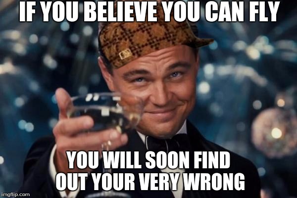 Leonardo Dicaprio Cheers | IF YOU BELIEVE YOU CAN FLY; YOU WILL SOON FIND OUT YOUR VERY WRONG | image tagged in memes,leonardo dicaprio cheers,scumbag | made w/ Imgflip meme maker
