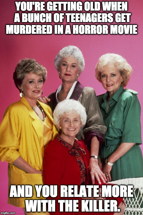 I love the Golden Girls. There I said it! | YOU'RE GETTING OLD WHEN A BUNCH OF TEENAGERS GET MURDERED IN A HORROR MOVIE; AND YOU RELATE MORE WITH THE KILLER. | image tagged in golden girls,betty white,trs bea arthur,bacon,horror movie | made w/ Imgflip meme maker