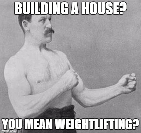 Overly Manly Man | BUILDING A HOUSE? YOU MEAN WEIGHTLIFTING? | image tagged in overly manly man | made w/ Imgflip meme maker