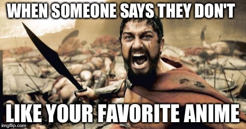 Sparta Leonidas Meme | WHEN SOMEONE SAYS THEY DON'T; LIKE YOUR FAVORITE ANIME | image tagged in memes,sparta leonidas | made w/ Imgflip meme maker