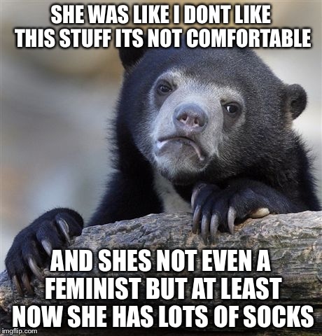 Confession Bear Meme | SHE WAS LIKE I DONT LIKE THIS STUFF ITS NOT COMFORTABLE AND SHES NOT EVEN A FEMINIST BUT AT LEAST NOW SHE HAS LOTS OF SOCKS | image tagged in memes,confession bear | made w/ Imgflip meme maker