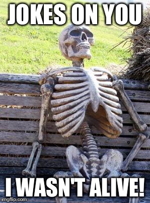 Waiting Skeleton Meme | JOKES ON YOU I WASN'T ALIVE! | image tagged in memes,waiting skeleton | made w/ Imgflip meme maker