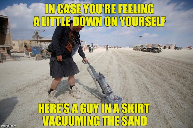 Yes it's plugged in and you're welcome:) | IN CASE YOU'RE FEELING A LITTLE DOWN ON YOURSELF; HERE'S A GUY IN A SKIRT VACUUMING THE SAND | image tagged in funny | made w/ Imgflip meme maker