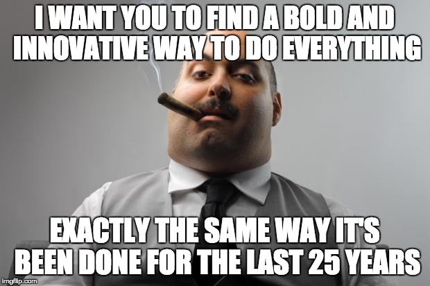 Scumbag Boss Meme | I WANT YOU TO FIND A BOLD AND INNOVATIVE WAY TO DO EVERYTHING; EXACTLY THE SAME WAY IT'S BEEN DONE FOR THE LAST 25 YEARS | image tagged in memes,scumbag boss | made w/ Imgflip meme maker