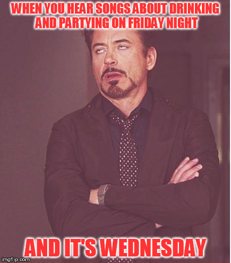 Really radio stations? Really? | WHEN YOU HEAR SONGS ABOUT DRINKING AND PARTYING ON FRIDAY NIGHT; AND IT'S WEDNESDAY | image tagged in memes,face you make robert downey jr | made w/ Imgflip meme maker