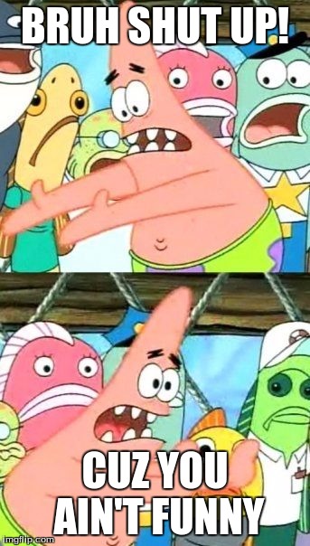 Put It Somewhere Else Patrick | BRUH SHUT UP! CUZ YOU AIN'T FUNNY | image tagged in memes,put it somewhere else patrick | made w/ Imgflip meme maker