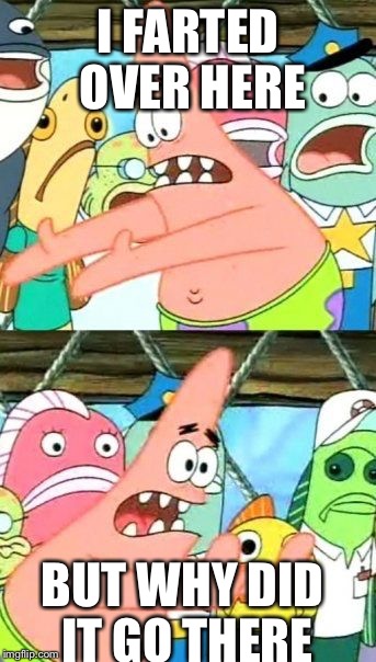 Put It Somewhere Else Patrick Meme | I FARTED OVER HERE; BUT WHY DID IT GO THERE | image tagged in memes,put it somewhere else patrick | made w/ Imgflip meme maker