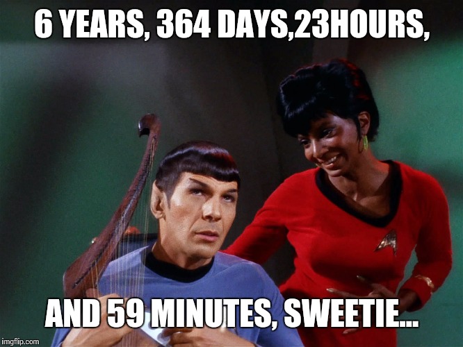 Star Trek Spock Lyre Uhura Out of Tune  | 6 YEARS, 364 DAYS,23HOURS, AND 59 MINUTES, SWEETIE... | image tagged in star trek spock lyre uhura out of tune | made w/ Imgflip meme maker