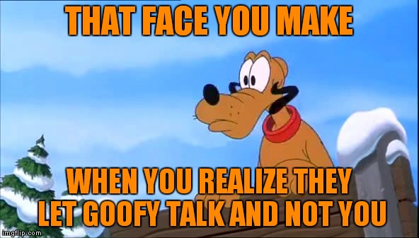 Has always been a cartoon mystery to me... | THAT FACE YOU MAKE; WHEN YOU REALIZE THEY LET GOOFY TALK AND NOT YOU | image tagged in pluto,pluto meme | made w/ Imgflip meme maker