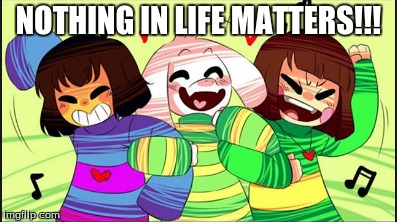 NOTHING IN LIFE MATTERS!!!! | NOTHING IN LIFE MATTERS!!! | image tagged in frisk,chara,asriel,party,drunk asriel and chara,frisk playing along | made w/ Imgflip meme maker