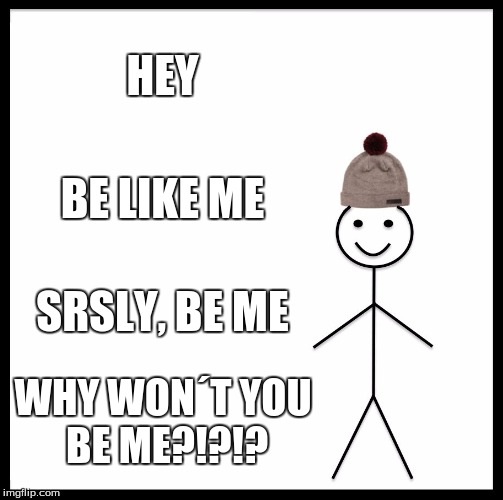 Be Like Bill | HEY; BE LIKE ME; SRSLY, BE ME; WHY WON´T YOU BE ME?!?!? | image tagged in memes,be like bill | made w/ Imgflip meme maker