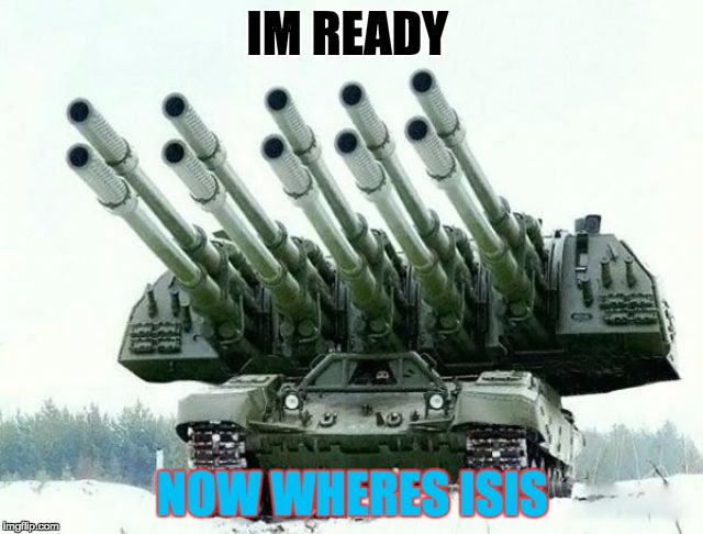 lets go | IM READY; NOW WHERES ISIS | image tagged in tank | made w/ Imgflip meme maker