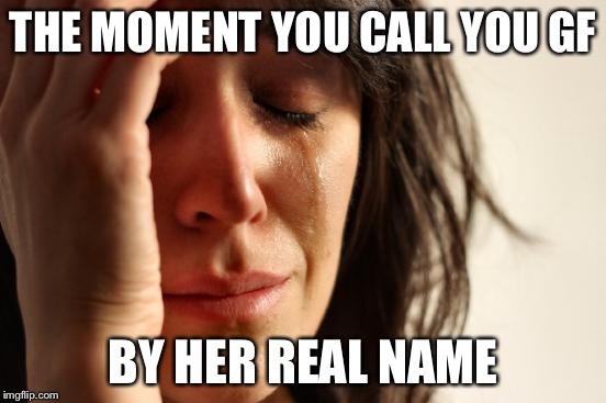 First World Problems Meme | THE MOMENT YOU CALL YOU GF; BY HER REAL NAME | image tagged in memes,first world problems | made w/ Imgflip meme maker