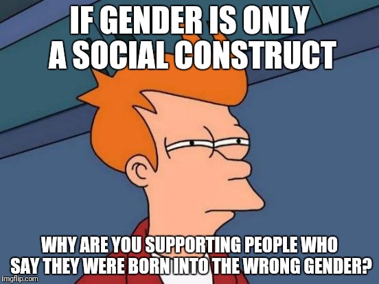 Futurama Fry Meme | IF GENDER IS ONLY A SOCIAL CONSTRUCT; WHY ARE YOU SUPPORTING PEOPLE WHO SAY THEY WERE BORN INTO THE WRONG GENDER? | image tagged in memes,futurama fry | made w/ Imgflip meme maker