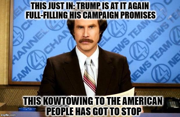 BREAKING NEWS | THIS JUST IN: TRUMP IS AT IT AGAIN FULL-FILLING HIS CAMPAIGN PROMISES; THIS KOWTOWING TO THE AMERICAN PEOPLE HAS GOT TO STOP | image tagged in breaking news,memes,president trump,trump | made w/ Imgflip meme maker