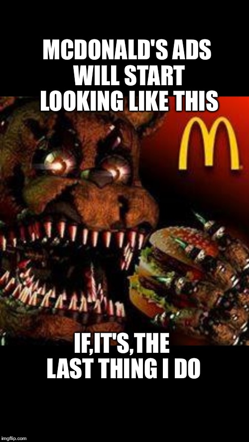 FNAF4McDonald's | MCDONALD'S ADS WILL START LOOKING LIKE THIS; IF,IT'S,THE LAST THING I DO | image tagged in fnaf4mcdonald's | made w/ Imgflip meme maker