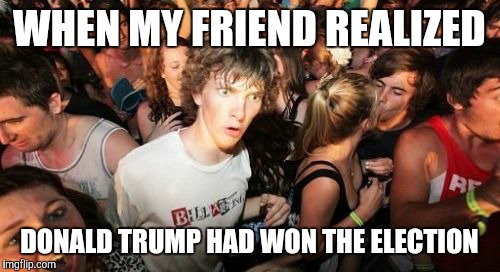 Sudden Clarity Clarence | WHEN MY FRIEND REALIZED; DONALD TRUMP HAD WON THE ELECTION | image tagged in memes,sudden clarity clarence | made w/ Imgflip meme maker