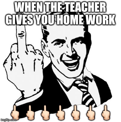 Boi | WHEN THE TEACHER GIVES YOU HOME WORK; 🖕🏻🖕🏻🖕🏻🖕🏻🖕🏻🖕🏻🖕🏻 | image tagged in memes,1950s middle finger | made w/ Imgflip meme maker