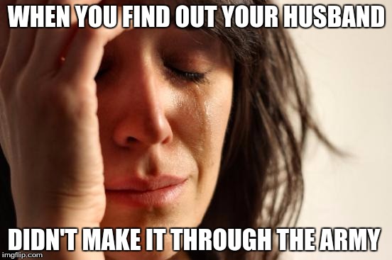 First World Problems Meme | WHEN YOU FIND OUT YOUR HUSBAND; DIDN'T MAKE IT THROUGH THE ARMY | image tagged in memes,first world problems | made w/ Imgflip meme maker