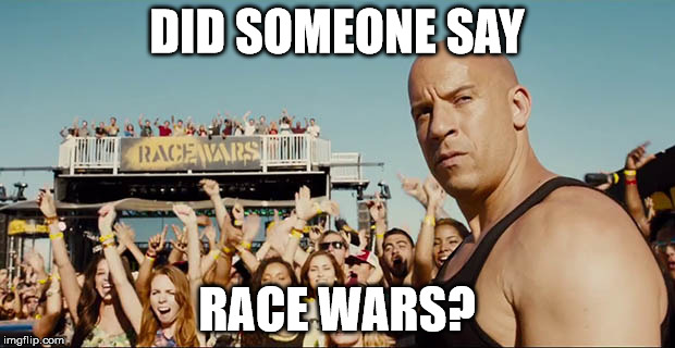 DID SOMEONE SAY; RACE WARS? | image tagged in toretto race wars | made w/ Imgflip meme maker