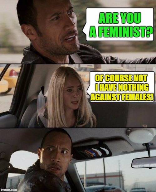 The Rock Driving | ARE YOU A FEMINIST? OF COURSE NOT I HAVE NOTHING AGAINST FEMALES! | image tagged in memes,the rock driving | made w/ Imgflip meme maker