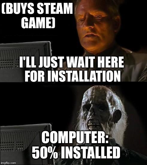 I'll Just Wait Here Meme | (BUYS STEAM GAME); I'LL JUST WAIT HERE FOR INSTALLATION; COMPUTER: 50% INSTALLED | image tagged in memes,ill just wait here | made w/ Imgflip meme maker