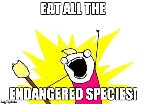 X All The Y | EAT ALL THE; ENDANGERED SPECIES! | image tagged in memes,x all the y | made w/ Imgflip meme maker