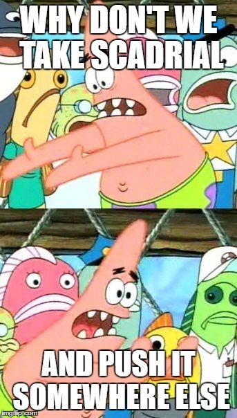 Put It Somewhere Else Patrick Meme | WHY DON'T WE TAKE SCADRIAL; AND PUSH IT SOMEWHERE ELSE | image tagged in memes,put it somewhere else patrick | made w/ Imgflip meme maker