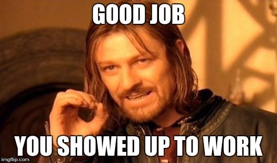 One Does Not Simply | GOOD JOB; YOU SHOWED UP TO WORK | image tagged in memes,one does not simply | made w/ Imgflip meme maker
