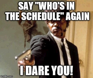 Say That Again I Dare You | SAY "WHO'S IN THE SCHEDULE" AGAIN; I DARE YOU! | image tagged in memes,say that again i dare you | made w/ Imgflip meme maker