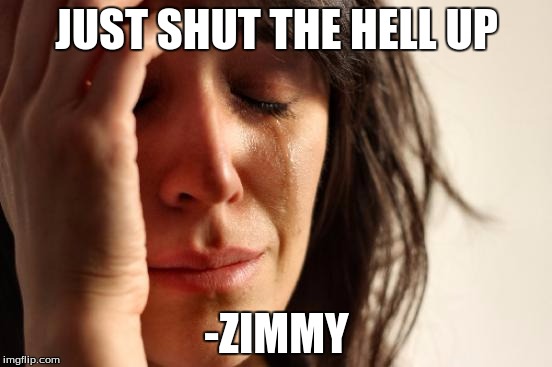 First World Problems Meme | JUST SHUT THE HELL UP; -ZIMMY | image tagged in memes,first world problems | made w/ Imgflip meme maker