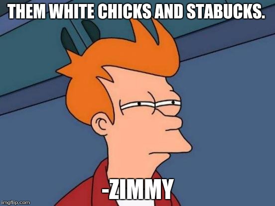 Futurama Fry | THEM WHITE CHICKS AND STABUCKS. -ZIMMY | image tagged in memes,futurama fry | made w/ Imgflip meme maker