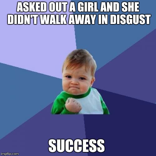 Mission: Accomplished | ASKED OUT A GIRL AND SHE DIDN'T WALK AWAY IN DISGUST; SUCCESS | image tagged in memes,success kid | made w/ Imgflip meme maker