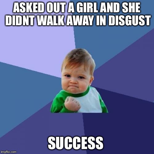 Success Kid | ASKED OUT A GIRL AND SHE DIDNT WALK AWAY IN DISGUST; SUCCESS | image tagged in memes,success kid | made w/ Imgflip meme maker