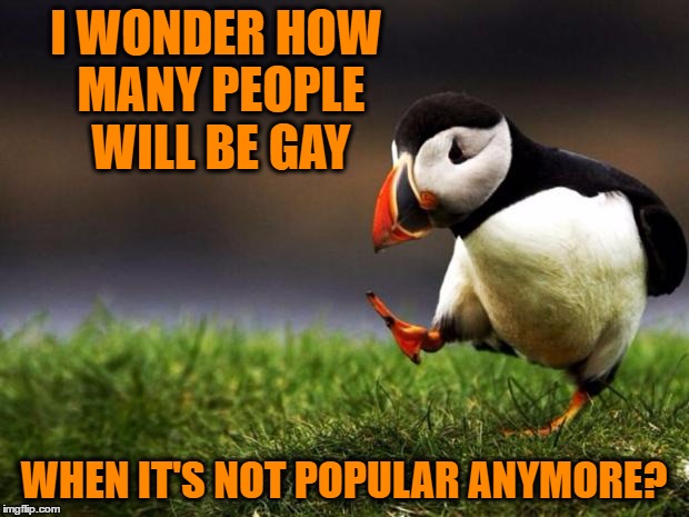 Unpopular Opinion Puffin say what you want but there are a lot of people in it for the attention | I WONDER HOW MANY PEOPLE WILL BE GAY; WHEN IT'S NOT POPULAR ANYMORE? | image tagged in memes,unpopular opinion puffin | made w/ Imgflip meme maker