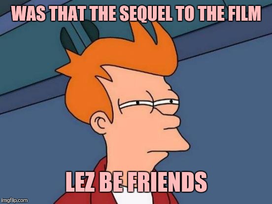 Futurama Fry Meme | WAS THAT THE SEQUEL TO THE FILM LEZ BE FRIENDS | image tagged in memes,futurama fry | made w/ Imgflip meme maker