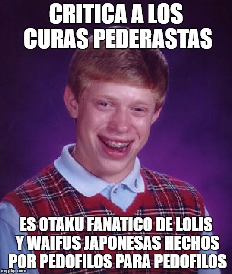 Bad Luck Brian Meme | CRITICA A LOS CURAS PEDERASTAS; ES OTAKU FANATICO DE LOLIS Y WAIFUS JAPONESAS HECHOS POR PEDOFILOS PARA PEDOFILOS | image tagged in memes,bad luck brian | made w/ Imgflip meme maker