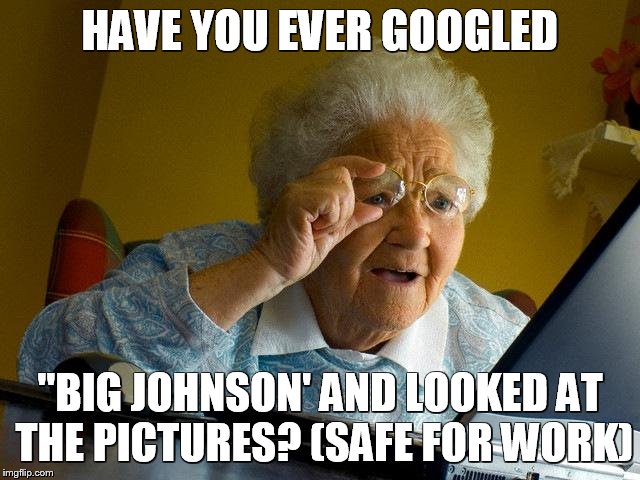 Grandma Finds The Internet Meme | HAVE YOU EVER GOOGLED; "BIG JOHNSON' AND LOOKED AT THE PICTURES? (SAFE FOR WORK) | image tagged in memes,grandma finds the internet | made w/ Imgflip meme maker