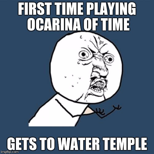 Y U No Meme | FIRST TIME PLAYING OCARINA OF TIME; GETS TO WATER TEMPLE | image tagged in memes,y u no | made w/ Imgflip meme maker