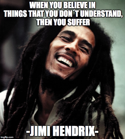 Wonder Marley Hendrix | WHEN YOU BELIEVE IN THINGS THAT YOU DON´T UNDERSTAND, THEN YOU SUFFER; -JIMI HENDRIX- | image tagged in jimi hendrix,stevie wonder,bob marley,humor | made w/ Imgflip meme maker