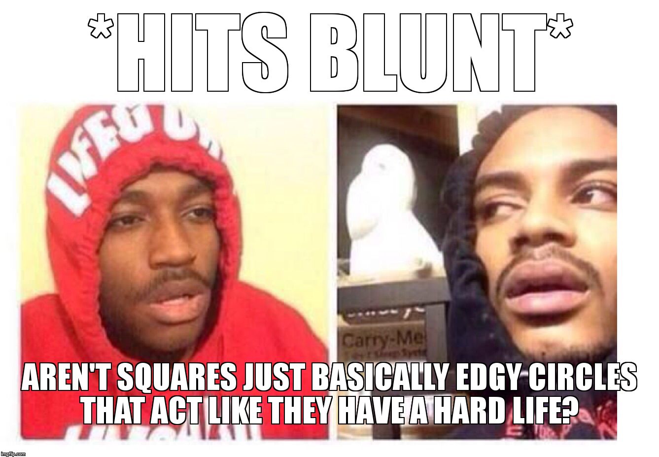 Hits blunt | *HITS BLUNT*; AREN'T SQUARES JUST BASICALLY EDGY CIRCLES THAT ACT LIKE THEY HAVE A HARD LIFE? | image tagged in hits blunt | made w/ Imgflip meme maker