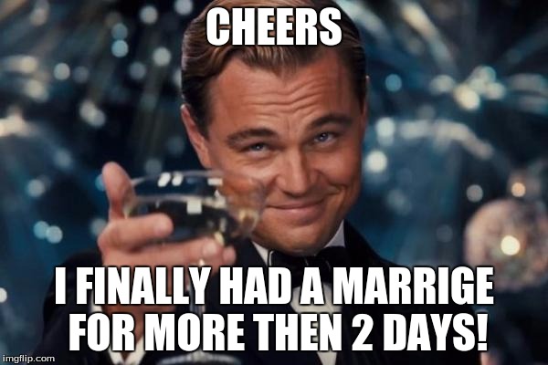 Leonardo Dicaprio Cheers | CHEERS; I FINALLY HAD A MARRIGE FOR MORE THEN 2 DAYS! | image tagged in memes,leonardo dicaprio cheers | made w/ Imgflip meme maker
