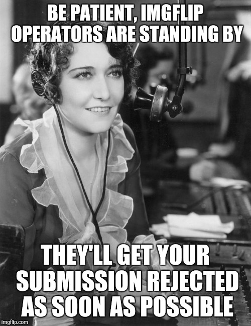 Telephone Operator |  BE PATIENT, IMGFLIP OPERATORS ARE STANDING BY; THEY'LL GET YOUR SUBMISSION REJECTED AS SOON AS POSSIBLE | image tagged in telephone operator | made w/ Imgflip meme maker