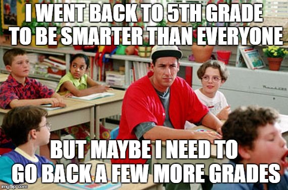 Billy Madison Classroom | I WENT BACK TO 5TH GRADE TO BE SMARTER THAN EVERYONE; BUT MAYBE I NEED TO GO BACK A FEW MORE GRADES | image tagged in billy madison classroom | made w/ Imgflip meme maker