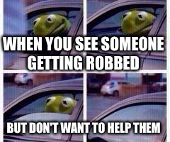 Kermit rolls up window | WHEN YOU SEE SOMEONE GETTING ROBBED; BUT DON'T WANT TO HELP THEM | image tagged in kermit rolls up window | made w/ Imgflip meme maker
