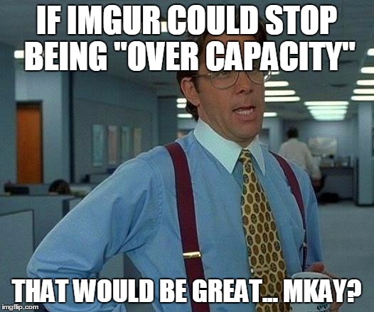 That Would Be Great Meme | IF IMGUR COULD STOP BEING "OVER CAPACITY"; THAT WOULD BE GREAT... MKAY? | image tagged in memes,that would be great | made w/ Imgflip meme maker