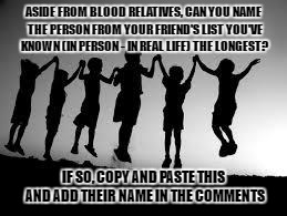 friendship | ASIDE FROM BLOOD RELATIVES, CAN YOU NAME THE PERSON FROM YOUR FRIEND'S LIST YOU'VE KNOWN (IN PERSON - IN REAL LIFE) THE LONGEST? IF SO, COPY AND PASTE THIS AND ADD THEIR NAME IN THE COMMENTS | image tagged in friendship | made w/ Imgflip meme maker